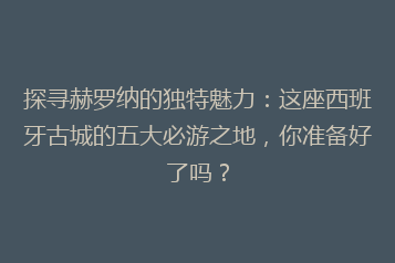 探寻赫罗纳的独特魅力:这座西班牙古城的五大必游之地,你准备好了吗?