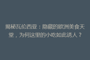 揭秘瓦伦西亚：隐藏的欧洲美食天堂，为何这里的小吃如此诱人？