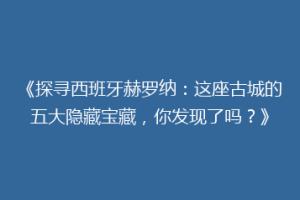 《探寻西班牙赫罗纳：这座古城的五大隐藏宝藏，你发现了吗？》