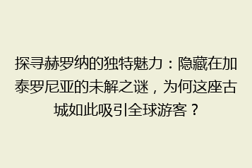 探寻赫罗纳的独特魅力：隐藏在加泰罗尼亚的未解之谜，为何这座古城如此吸引全球游客？