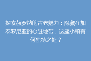 探索赫罗纳的古老魅力：隐藏在加泰罗尼亚的心脏地带，这座小镇有何独特之处？