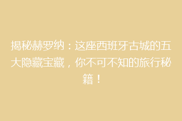 揭秘赫罗纳:这座西班牙古城的五大隐藏宝藏,你不可不知的旅行秘籍!
