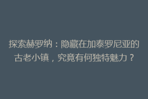 探索赫罗纳：隐藏在加泰罗尼亚的古老小镇，究竟有何独特魅力？