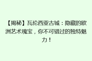【揭秘】瓦伦西亚古城：隐藏的欧洲艺术瑰宝，你不可错过的独特魅力！