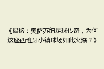 《揭秘:奥萨苏纳足球传奇,为何这座西班牙小镇球场如此火爆?》