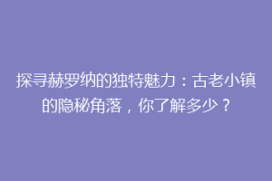探寻赫罗纳的独特魅力：古老小镇的隐秘角落，你了解多少？