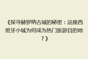 《探寻赫罗纳古城的秘密：这座西班牙小城为何成为热门旅游目的地？》