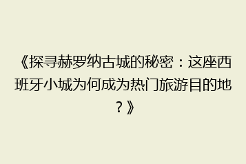 《探寻赫罗纳古城的秘密:这座西班牙小城为何成为热门旅游目的地?》