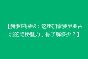 【赫罗纳探秘：这座加泰罗尼亚古城的隐秘魅力，你了解多少？】