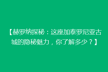 【赫罗纳探秘:这座加泰罗尼亚古城的隐秘魅力,你了解多少?】