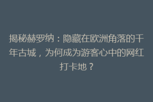 揭秘赫罗纳：隐藏在欧洲角落的千年古城，为何成为游客心中的网红打卡地？