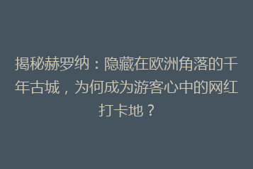 揭秘赫罗纳:隐藏在欧洲角落的千年古城,为何成为游客心中的网红打卡地?