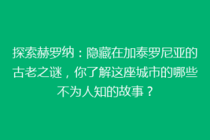 探索赫罗纳：隐藏在加泰罗尼亚的古老之谜，你了解这座城市的哪些不为人知的故事？
