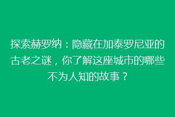 探索赫罗纳:隐藏在加泰罗尼亚的古老之谜,你了解这座城市的哪些不为人知的故事?