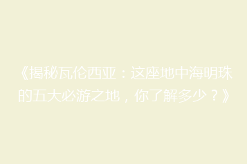 《揭秘瓦伦西亚:这座地中海明珠的五大必游之地,你了解多少?》
