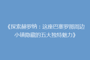 《探索赫罗纳：这座巴塞罗那周边小镇隐藏的五大独特魅力》