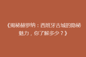 《揭秘赫罗纳：西班牙古城的隐秘魅力，你了解多少？》