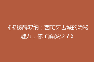 《揭秘赫罗纳:西班牙古城的隐秘魅力,你了解多少?》