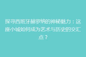 探寻西班牙赫罗纳的神秘魅力：这座小城如何成为艺术与历史的交汇点？