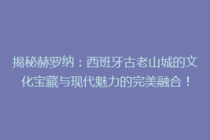 揭秘赫罗纳：西班牙古老山城的文化宝藏与现代魅力的完美融合！