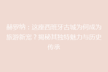 赫罗纳:这座西班牙古城为何成为旅游新宠?揭秘其独特魅力与历史传承