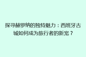 探寻赫罗纳的独特魅力：西班牙古城如何成为旅行者的新宠？