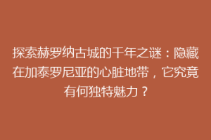 探索赫罗纳古城的千年之谜：隐藏在加泰罗尼亚的心脏地带，它究竟有何独特魅力？