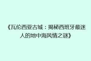 《瓦伦西亚古城：揭秘西班牙最迷人的地中海风情之谜》