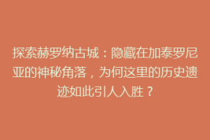探索赫罗纳古城：隐藏在加泰罗尼亚的神秘角落，为何这里的历史遗迹如此引人入胜？