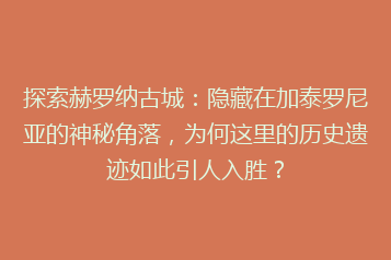 探索赫罗纳古城:隐藏在加泰罗尼亚的神秘角落,为何这里的历史遗迹如此引人入胜?