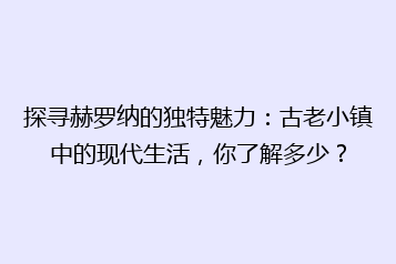 探寻赫罗纳的独特魅力:古老小镇中的现代生活,你了解多少?