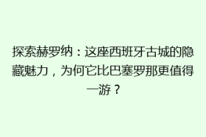 探索赫罗纳：这座西班牙古城的隐藏魅力，为何它比巴塞罗那更值得一游？