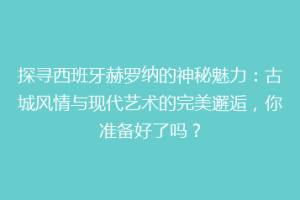 探寻西班牙赫罗纳的神秘魅力：古城风情与现代艺术的完美邂逅，你准备好了吗？
