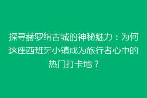 探寻赫罗纳古城的神秘魅力：为何这座西班牙小镇成为旅行者心中的热门打卡地？