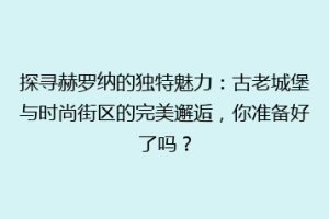 探寻赫罗纳的独特魅力：古老城堡与时尚街区的完美邂逅，你准备好了吗？