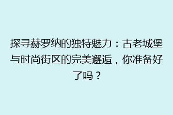 探寻赫罗纳的独特魅力:古老城堡与时尚街区的完美邂逅,你准备好了吗?
