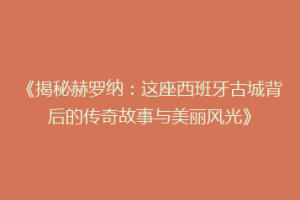 《揭秘赫罗纳：这座西班牙古城背后的传奇故事与美丽风光》