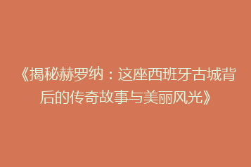 《揭秘赫罗纳：这座西班牙古城背后的传奇故事与美丽风光》