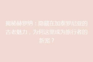 揭秘赫罗纳：隐藏在加泰罗尼亚的古老魅力，为何这里成为旅行者的新宠？