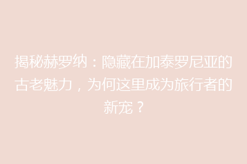 揭秘赫罗纳:隐藏在加泰罗尼亚的古老魅力,为何这里成为旅行者的新宠?