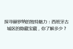 探寻赫罗纳的独特魅力：西班牙古城区的隐藏宝藏，你了解多少？