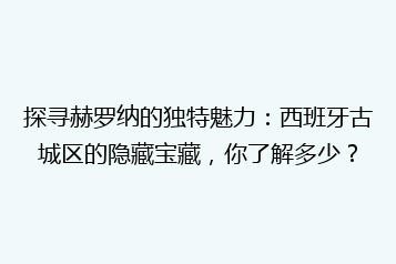 探寻赫罗纳的独特魅力:西班牙古城区的隐藏宝藏,你了解多少?