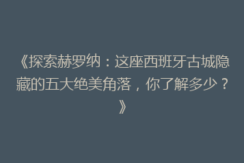 《探索赫罗纳:这座西班牙古城隐藏的五大绝美角落,你了解多少?》