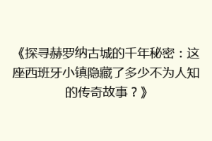《探寻赫罗纳古城的千年秘密：这座西班牙小镇隐藏了多少不为人知的传奇故事？》
