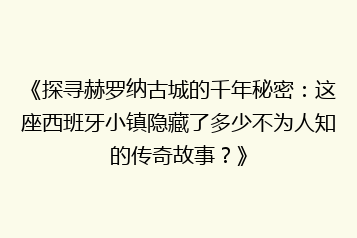 《探寻赫罗纳古城的千年秘密：这座西班牙小镇隐藏了多少不为人知的传奇故事？》