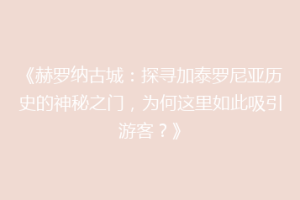 《赫罗纳古城：探寻加泰罗尼亚历史的神秘之门，为何这里如此吸引游客？》
