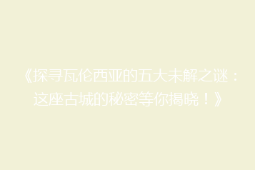 《探寻瓦伦西亚的五大未解之谜:这座古城的秘密等你揭晓!》