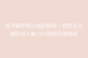 探寻赫罗纳古城的秘密：西班牙古都的迷人魅力与独特风情揭秘