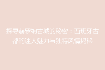 探寻赫罗纳古城的秘密:西班牙古都的迷人魅力与独特风情揭秘