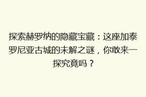 探索赫罗纳的隐藏宝藏：这座加泰罗尼亚古城的未解之谜，你敢来一探究竟吗？